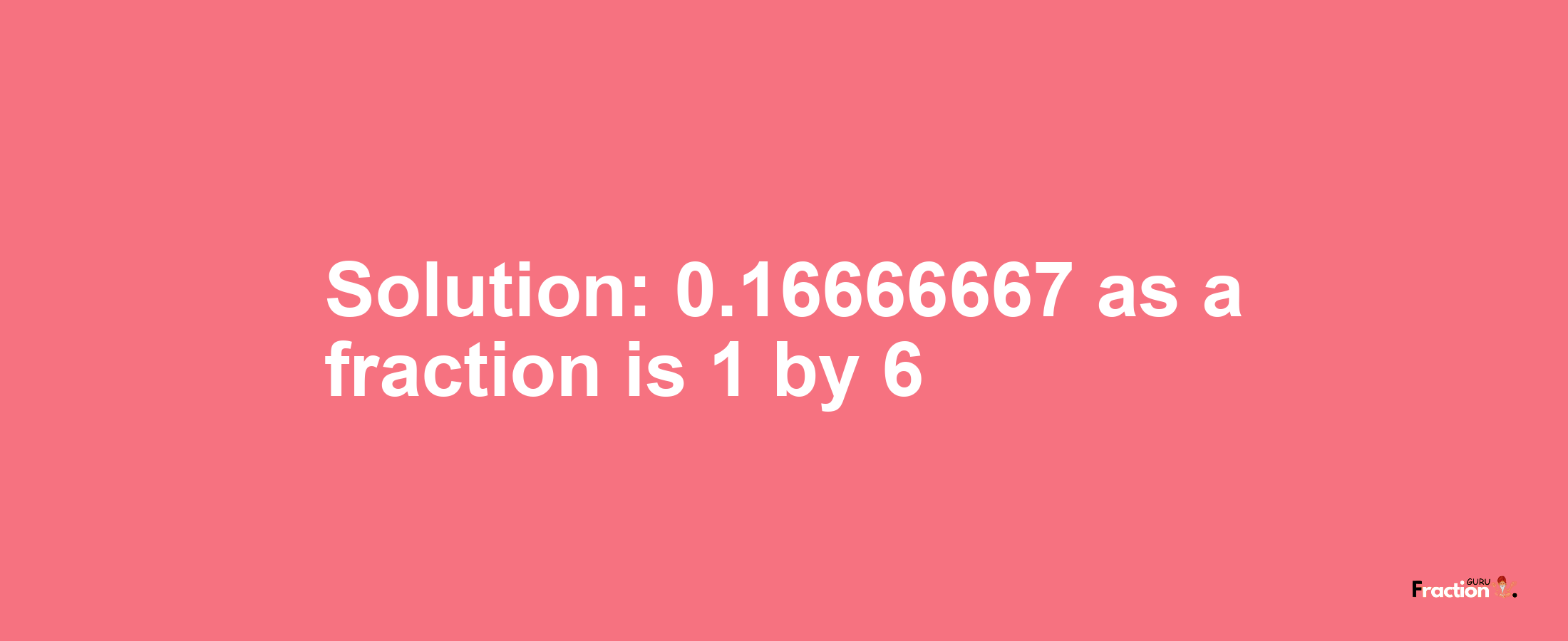 Solution:0.16666667 as a fraction is 1/6